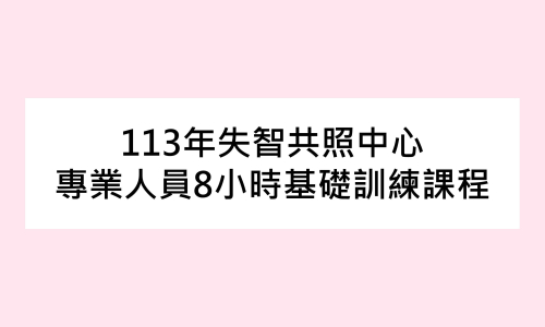 【課程】113年失智共照中心專業人員8小時基礎訓練課程（已額滿）